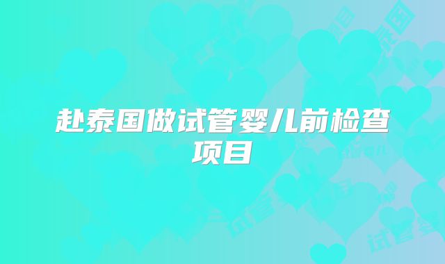 赴泰国做试管婴儿前检查项目