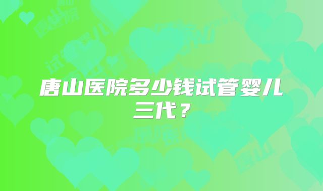 唐山医院多少钱试管婴儿三代？