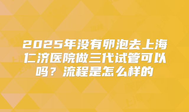 2025年没有卵泡去上海仁济医院做三代试管可以吗？流程是怎么样的