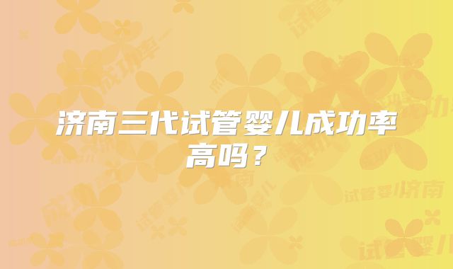 济南三代试管婴儿成功率高吗？