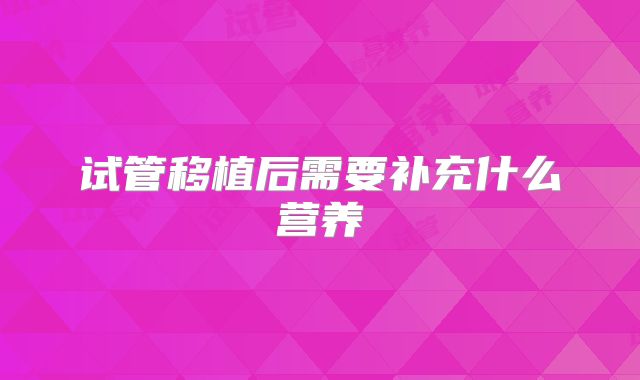 试管移植后需要补充什么营养