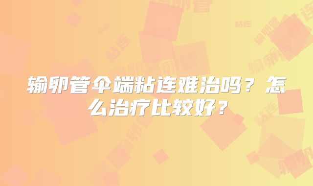 输卵管伞端粘连难治吗？怎么治疗比较好？