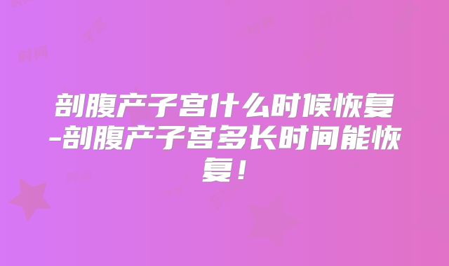 剖腹产子宫什么时候恢复-剖腹产子宫多长时间能恢复！