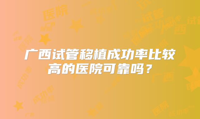 广西试管移植成功率比较高的医院可靠吗？