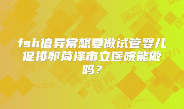 fsh值异常想要做试管婴儿促排卵菏泽市立医院能做吗？