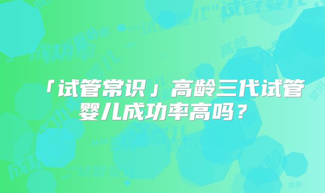 「试管常识」高龄三代试管婴儿成功率高吗?