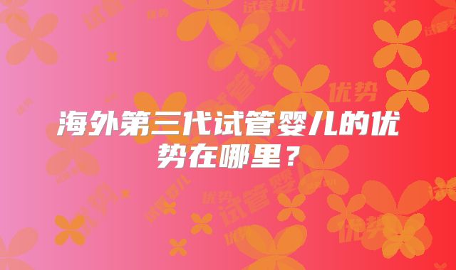 海外第三代试管婴儿的优势在哪里?