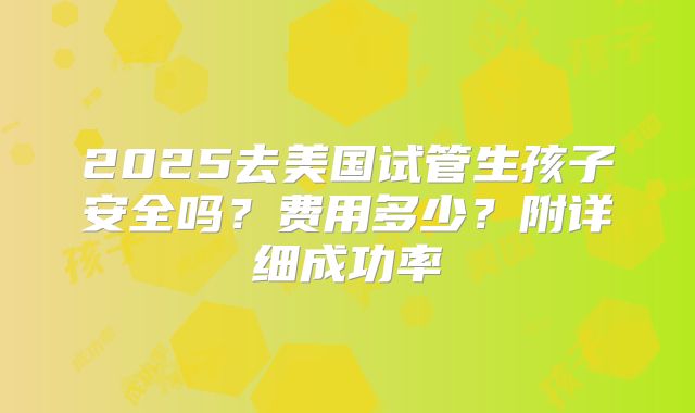2025去美国试管生孩子安全吗？费用多少？附详细成功率