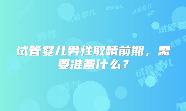 试管婴儿男性取精前期，需要准备什么？
