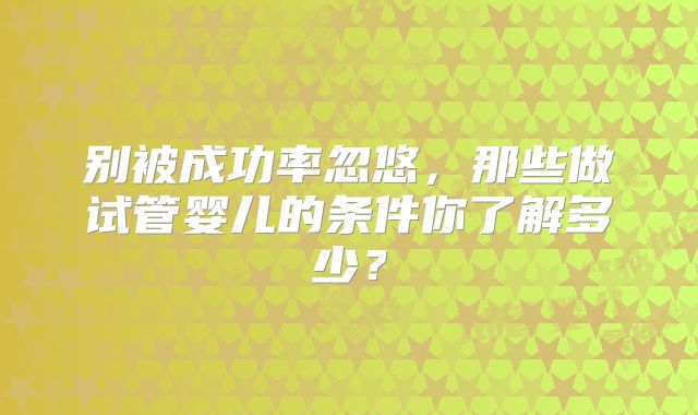 别被成功率忽悠，那些做试管婴儿的条件你了解多少？