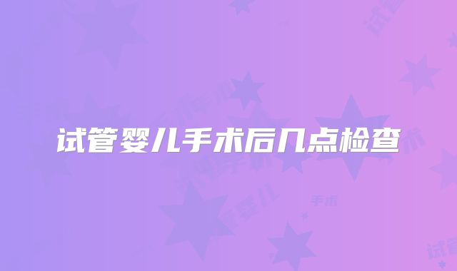 试管婴儿手术后几点检查