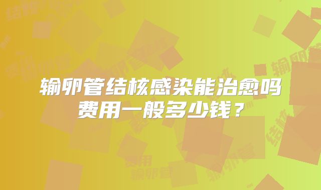 输卵管结核感染能治愈吗费用一般多少钱?