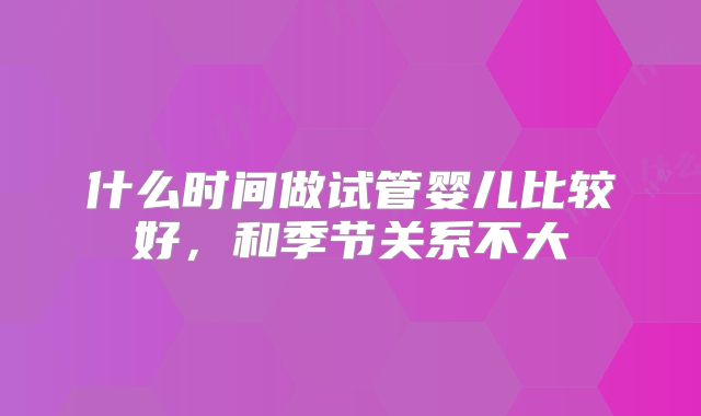 什么时间做试管婴儿比较好，和季节关系不大