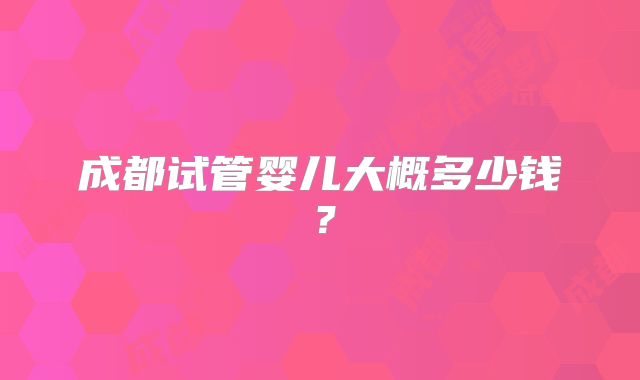 成都试管婴儿大概多少钱?