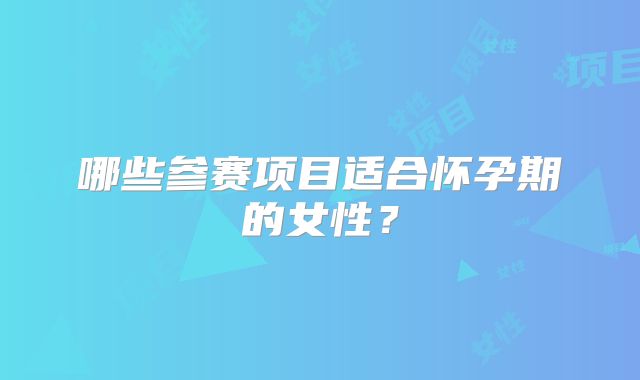哪些参赛项目适合怀孕期的女性？