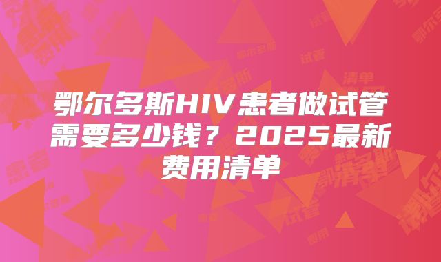 鄂尔多斯HIV患者做试管需要多少钱?2025最新费用清单