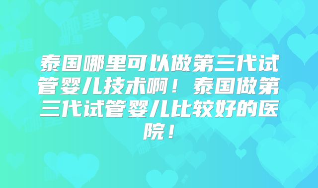 泰国哪里可以做第三代试管婴儿技术啊！泰国做第三代试管婴儿比较好的医院！
