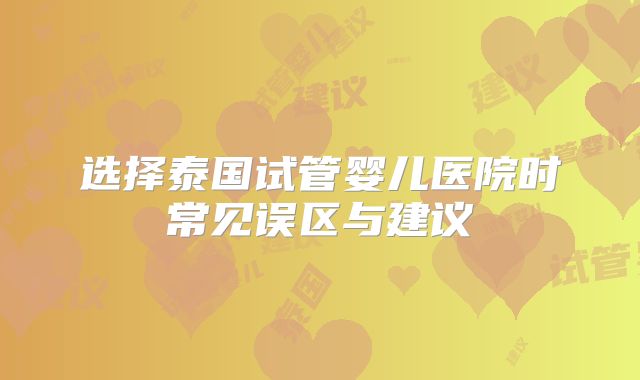 选择泰国试管婴儿医院时常见误区与建议