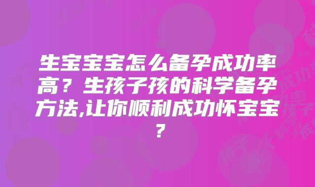 生宝宝宝怎么备孕成功率高?生孩子孩的科学备孕方法,让你顺利成功怀宝宝?