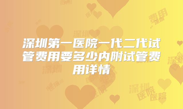 深圳第一医院一代二代试管费用要多少内附试管费用详情