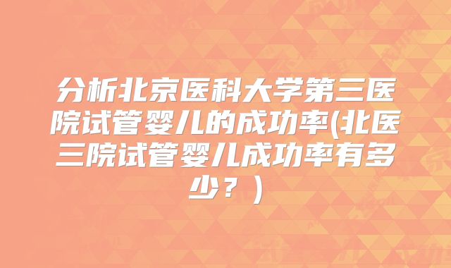 分析北京医科大学第三医院试管婴儿的成功率(北医三院试管婴儿成功率有多少？)