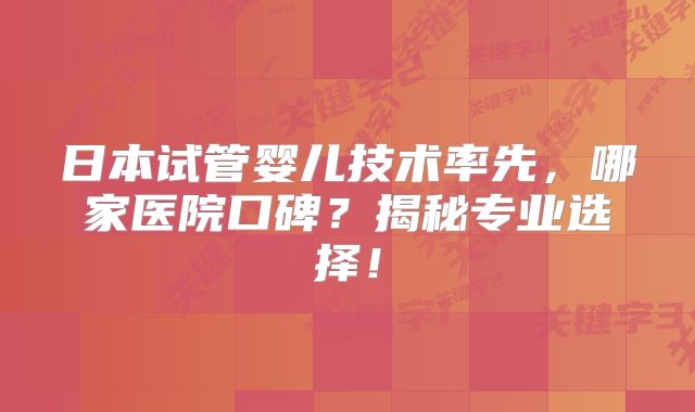 日本试管婴儿技术率先，哪家医院口碑？揭秘专业选择！