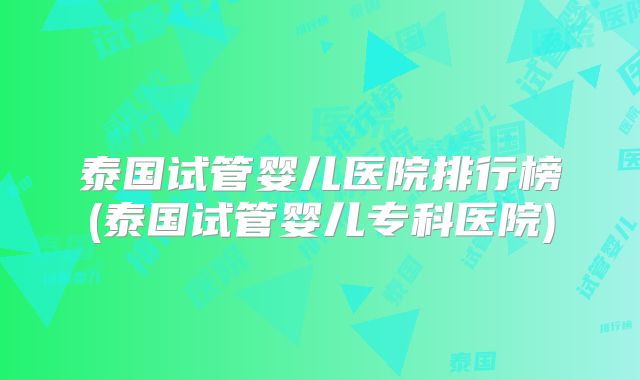 泰国试管婴儿医院排行榜(泰国试管婴儿专科医院)