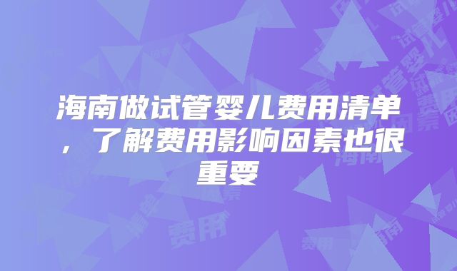 海南做试管婴儿费用清单,了解费用影响因素也很重要