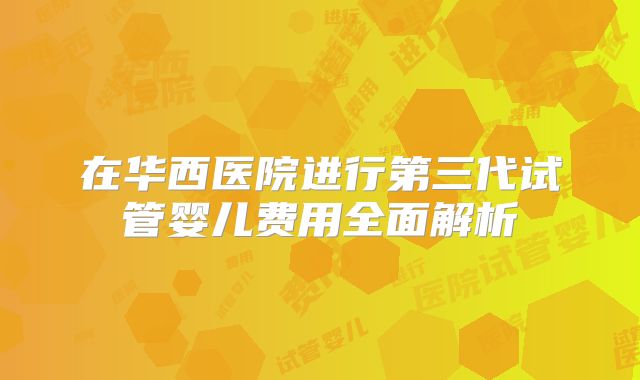在华西医院进行第三代试管婴儿费用全面解析