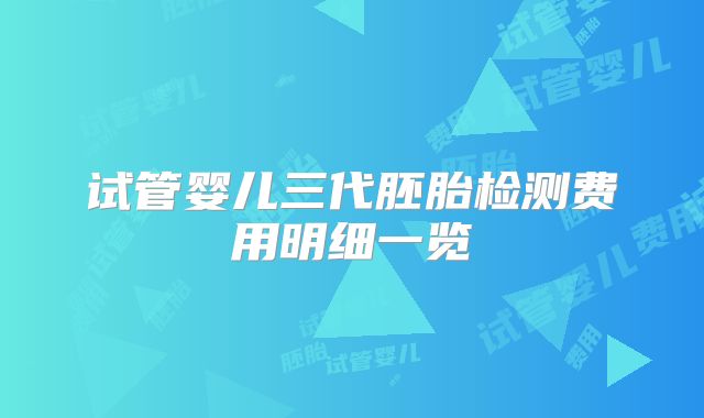 试管婴儿三代胚胎检测费用明细一览