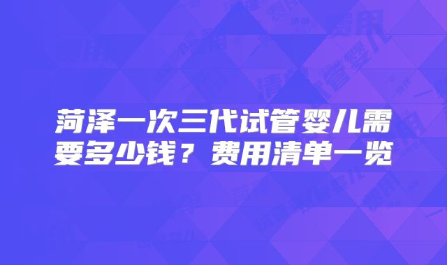菏泽一次三代试管婴儿需要多少钱？费用清单一览