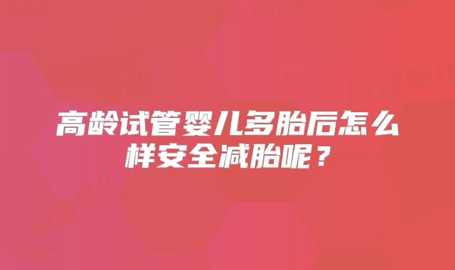 高龄试管婴儿多胎后怎么样安全减胎呢？