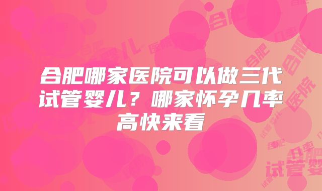 合肥哪家医院可以做三代试管婴儿？哪家怀孕几率高快来看