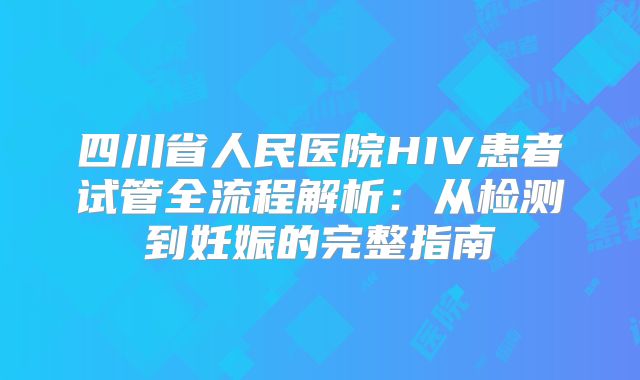 四川省人民医院HIV患者试管全流程解析：从检测到妊娠的完整指南