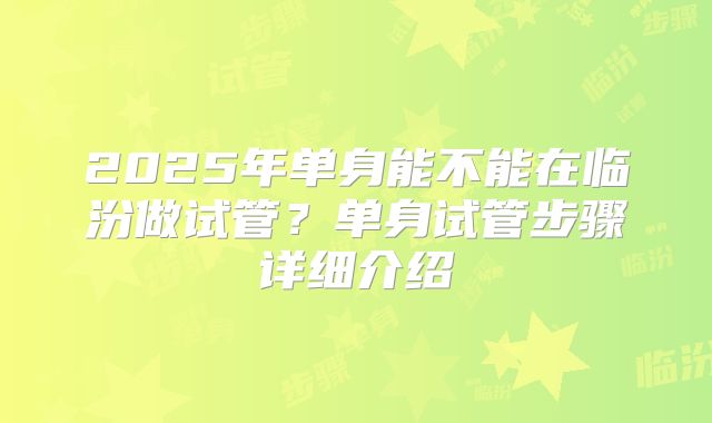 2025年单身能不能在临汾做试管?单身试管步骤详细介绍