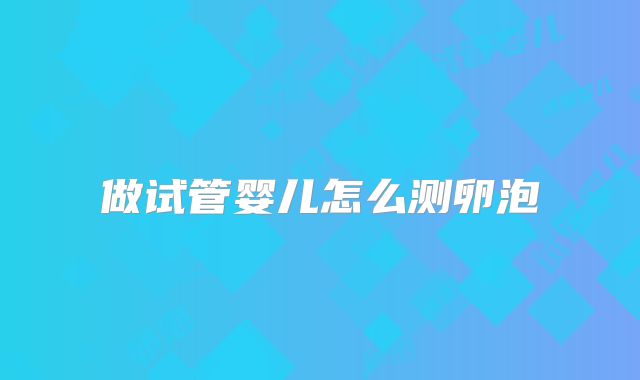 做试管婴儿怎么测卵泡