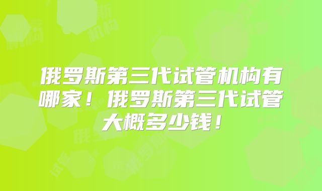 俄罗斯第三代试管机构有哪家！俄罗斯第三代试管大概多少钱！