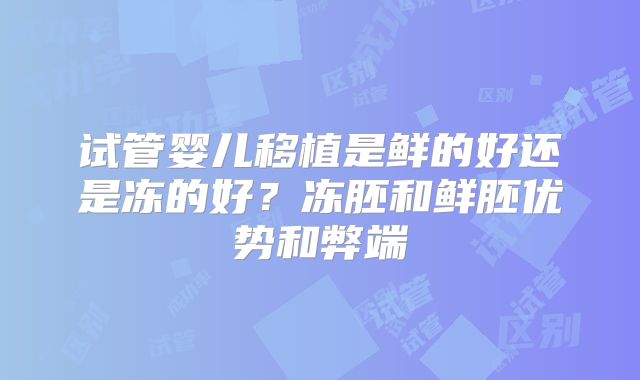 试管婴儿移植是鲜的好还是冻的好？冻胚和鲜胚优势和弊端