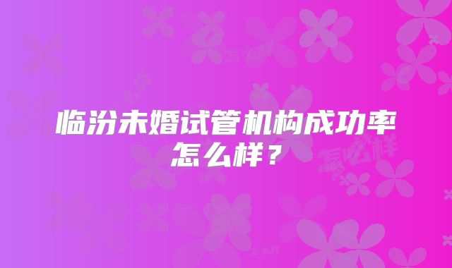 临汾未婚试管机构成功率怎么样？