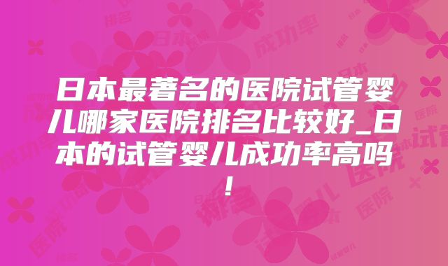 日本最著名的医院试管婴儿哪家医院排名比较好_日本的试管婴儿成功率高吗!