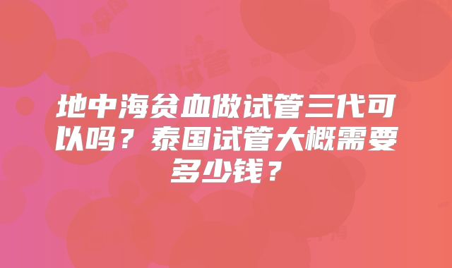 地中海贫血做试管三代可以吗?泰国试管大概需要多少钱?