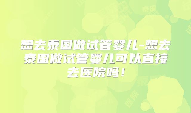 想去泰国做试管婴儿-想去泰国做试管婴儿可以直接去医院吗!
