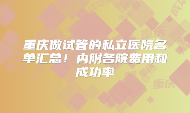重庆做试管的私立医院名单汇总！内附各院费用和成功率