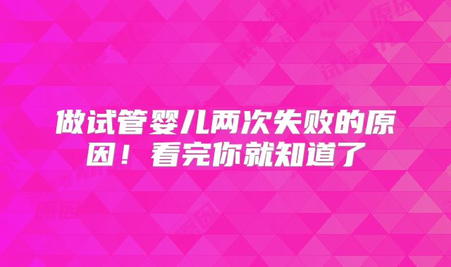 做试管婴儿两次失败的原因！看完你就知道了