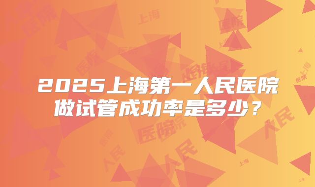 2025上海第一人民医院做试管成功率是多少?