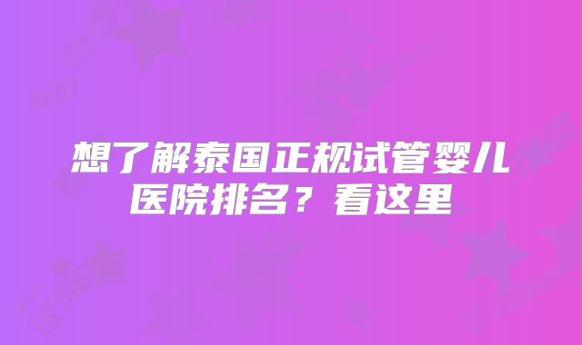 想了解泰国正规试管婴儿医院排名？看这里