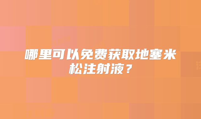 哪里可以免费获取地塞米松注射液？
