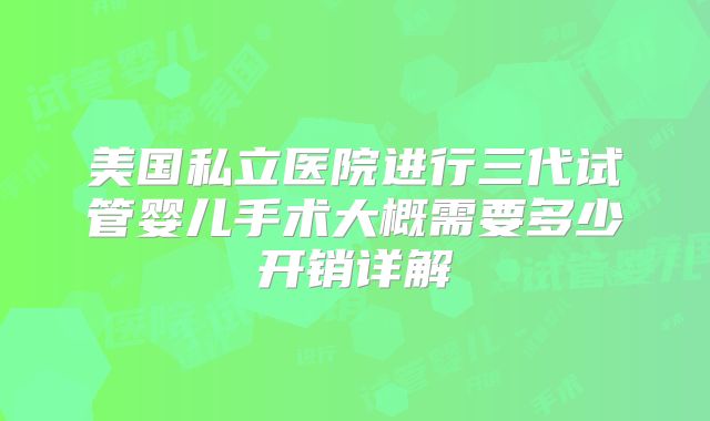 美国私立医院进行三代试管婴儿手术大概需要多少开销详解