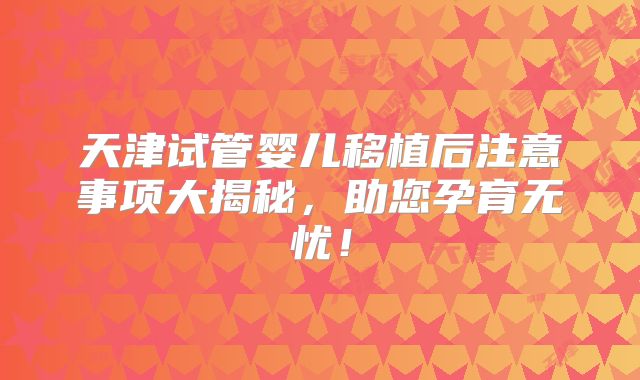 天津试管婴儿移植后注意事项大揭秘，助您孕育无忧！