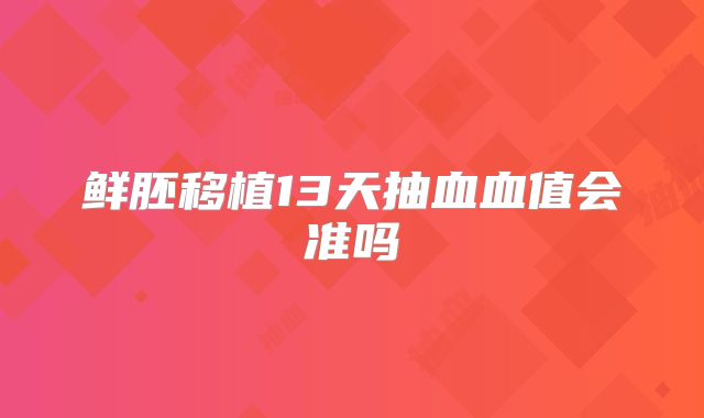 鲜胚移植13天抽血血值会准吗